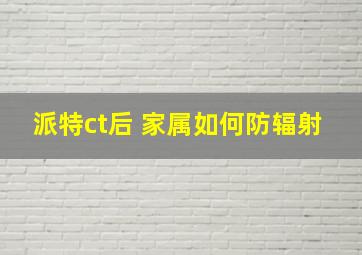 派特ct后 家属如何防辐射